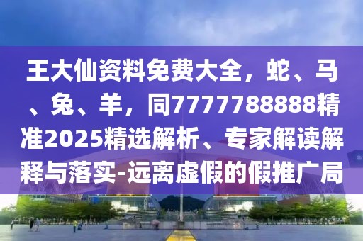 王大仙資料免費(fèi)大全，蛇、馬、兔、羊，同7777788888精準(zhǔn)2025精選解析、專家解讀解釋與落實-遠(yuǎn)離虛假的假推廣局