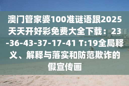 澳門(mén)管家婆100準(zhǔn)謎語(yǔ)跟2025天天開(kāi)好彩免費(fèi)大全下載：23-36-43-37-17-41 T:19全局釋義、解釋與落實(shí)和防范欺詐的假宣傳畫(huà)