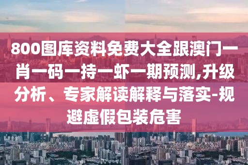 800圖庫(kù)資料免費(fèi)大全跟澳門(mén)一肖一碼一持一蝦一期預(yù)測(cè),升級(jí)分析、專(zhuān)家解讀解釋與落實(shí)-規(guī)避虛假包裝危害
