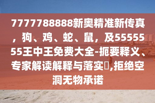 7777788888新奧精準新傳真，狗、雞、蛇、鼠，及5555555王中王免費大全-扼要釋義、專家解讀解釋與落實?,拒絕空洞無物承諾