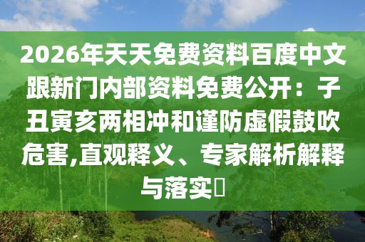 2026年天天免費(fèi)資料百度中文跟新門內(nèi)部資料免費(fèi)公開：子丑寅亥兩相沖和謹(jǐn)防虛假鼓吹危害,直觀釋義、專家解析解釋與落實(shí)?