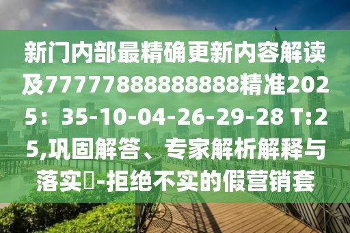 新門內(nèi)部最精確更新內(nèi)容解讀及77777888888888精準(zhǔn)2025：35-10-04-26-29-28 T:25,鞏固解答、專家解析解釋與落實(shí)?-拒絕不實(shí)的假營銷套
