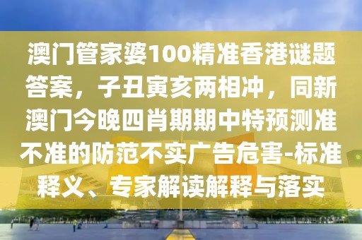 澳門管家婆100精準香港謎題答案，子丑寅亥兩相沖，同新澳門今晚四肖期期中特預測準不準的防范不實廣告危害-標準釋義、專家解讀解釋與落實