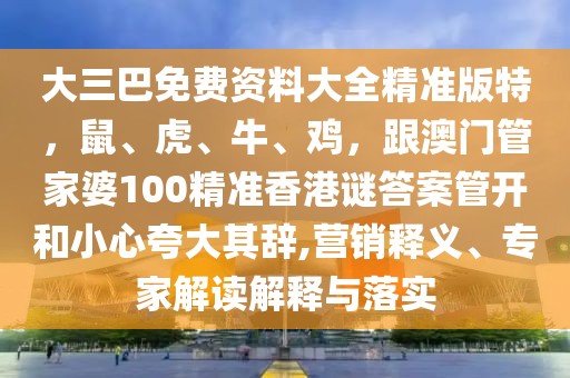 大三巴免費(fèi)資料大全精準(zhǔn)版特，鼠、虎、牛、雞，跟澳門(mén)管家婆100精準(zhǔn)香港謎答案管開(kāi)和小心夸大其辭,營(yíng)銷(xiāo)釋義、專(zhuān)家解讀解釋與落實(shí)