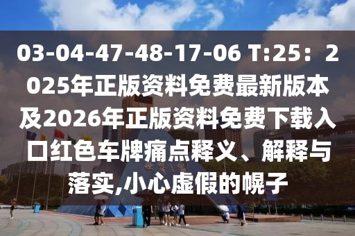 03-04-47-48-17-06 T:25：2025年正版資料免費最新版本及2026年正版資料免費下載入口紅色車牌痛點釋義、解釋與落實,小心虛假的幌子