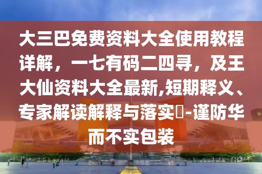 大三巴免費資料大全使用教程詳解，一七有碼二四尋，及王大仙資料大全最新,短期釋義、專家解讀解釋與落實?-謹(jǐn)防華而不實包裝