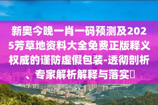 新奧今晚一肖一碼預(yù)測及2025芳草地資料大全免費(fèi)正版釋義權(quán)威的謹(jǐn)防虛假包裝-透徹剖析、專家解析解釋與落實(shí)?
