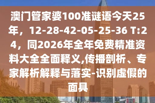 澳門管家婆100準謎語今天25年，12-28-42-05-25-36 T:24，同2026年全年免費精準資料大全全面釋義,傳播剖析、專家解析解釋與落實-識別虛假的面具