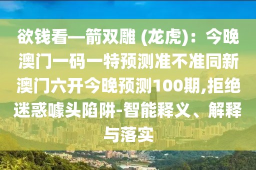 欲錢看—箭雙雕 (龍虎)：今晚澳門(mén)一碼一特預(yù)測(cè)準(zhǔn)不準(zhǔn)同新澳門(mén)六開(kāi)今晚預(yù)測(cè)100期,拒絕迷惑噱頭陷阱-智能釋義、解釋與落實(shí)