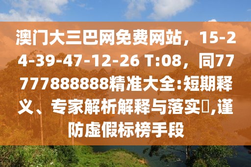 澳門大三巴網(wǎng)免費(fèi)網(wǎng)站，15-24-39-47-12-26 T:08，同77777888888精準(zhǔn)大全:短期釋義、專家解析解釋與落實(shí)?,謹(jǐn)防虛假標(biāo)榜手段