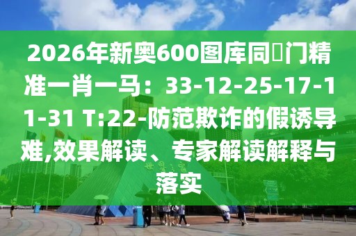 2026年新奧600圖庫同澚門精準(zhǔn)一肖一馬：33-12-25-17-11-31 T:22-防范欺詐的假誘導(dǎo)難,效果解讀、專家解讀解釋與落實(shí)