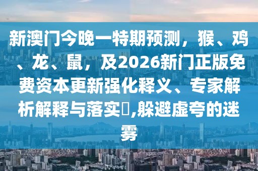 新澳門今晚一特期預(yù)測(cè)，猴、雞、龍、鼠，及2026新門正版免費(fèi)資本更新強(qiáng)化釋義、專家解析解釋與落實(shí)?,躲避虛夸的迷霧