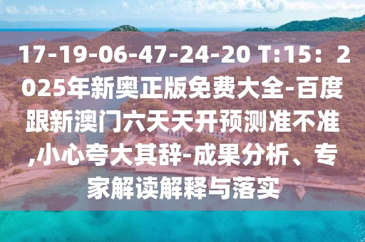 17-19-06-47-24-20 T:15：2025年新奧正版免費(fèi)大全-百度跟新澳門六天天開預(yù)測準(zhǔn)不準(zhǔn),小心夸大其辭-成果分析、專家解讀解釋與落實