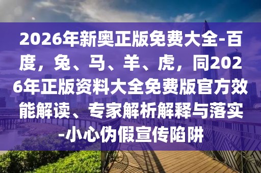 2026年新奧正版免費(fèi)大全-百度，兔、馬、羊、虎，同2026年正版資料大全免費(fèi)版官方效能解讀、專家解析解釋與落實(shí)-小心偽假宣傳陷阱