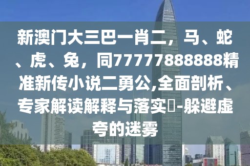 新澳門大三巴一肖二，馬、蛇、虎、兔，同77777888888精準新傳小說二勇公,全面剖析、專家解讀解釋與落實?-躲避虛夸的迷霧