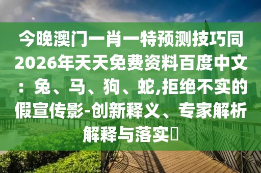 今晚澳門一肖一特預(yù)測技巧同2026年天天免費資料百度中文：兔、馬、狗、蛇,拒絕不實的假宣傳影-創(chuàng)新釋義、專家解析解釋與落實?