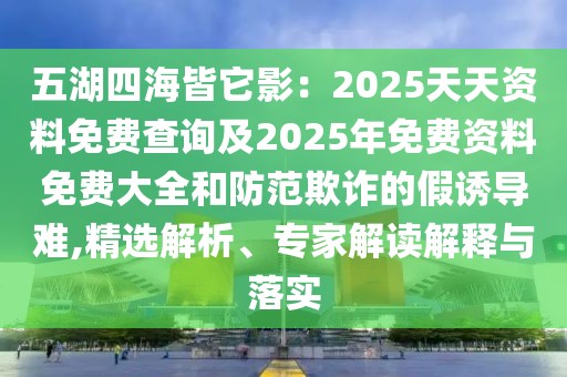 五湖四海皆它影：2025天天資料免費(fèi)查詢及2025年免費(fèi)資料免費(fèi)大全和防范欺詐的假誘導(dǎo)難,精選解析、專家解讀解釋與落實(shí)
