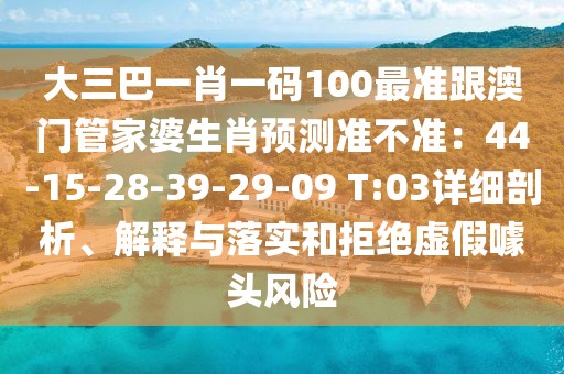 大三巴一肖一碼100最準(zhǔn)跟澳門管家婆生肖預(yù)測(cè)準(zhǔn)不準(zhǔn)：44-15-28-39-29-09 T:03詳細(xì)剖析、解釋與落實(shí)和拒絕虛假噱頭風(fēng)險(xiǎn)