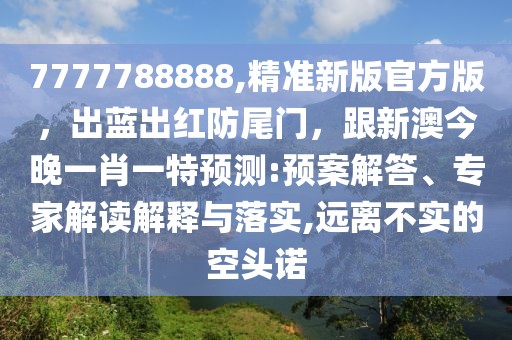 7777788888,精準(zhǔn)新版官方版，出藍(lán)出紅防尾門，跟新澳今晚一肖一特預(yù)測:預(yù)案解答、專家解讀解釋與落實,遠(yuǎn)離不實的空頭諾