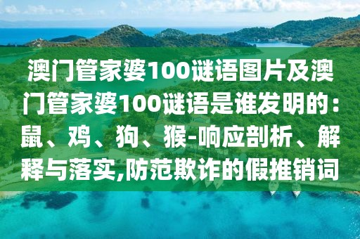 澳門(mén)管家婆100謎語(yǔ)圖片及澳門(mén)管家婆100謎語(yǔ)是誰(shuí)發(fā)明的：鼠、雞、狗、猴-響應(yīng)剖析、解釋與落實(shí),防范欺詐的假推銷(xiāo)詞