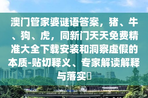 澳門管家婆謎語答案，豬、牛、狗、虎，同新門天天免費精準(zhǔn)大全下載安裝和洞察虛假的本質(zhì)-貼切釋義、專家解讀解釋與落實?