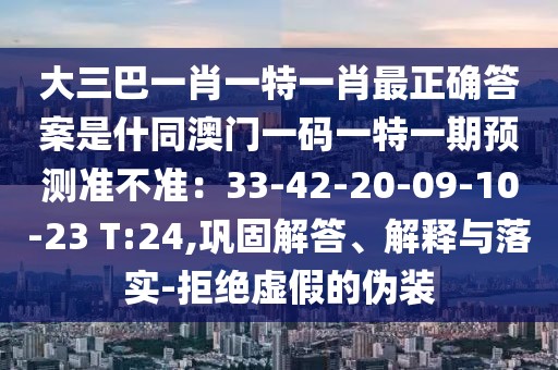 大三巴一肖一特一肖最正確答案是什同澳門一碼一特一期預(yù)測(cè)準(zhǔn)不準(zhǔn)：33-42-20-09-10-23 T:24,鞏固解答、解釋與落實(shí)-拒絕虛假的偽裝