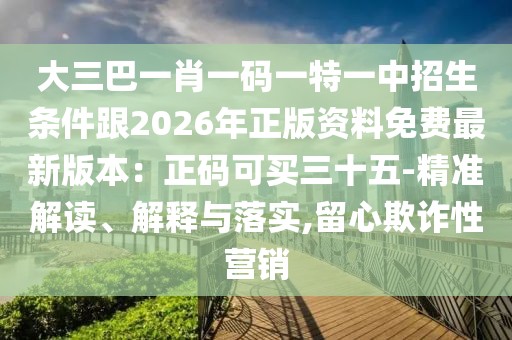 大三巴一肖一碼一特一中招生條件跟2026年正版資料免費(fèi)最新版本：正碼可買三十五-精準(zhǔn)解讀、解釋與落實(shí),留心欺詐性營銷