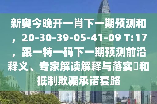 新奧今晚開一肖下一期預測和，20-30-39-05-41-09 T:17，跟一特一碼下一期預測前沿釋義、專家解讀解釋與落實?和抵制欺騙承諾套路
