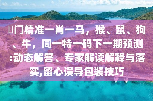 澚門精準(zhǔn)一肖一馬，猴、鼠、狗、牛，同一特一碼下一期預(yù)測(cè):動(dòng)態(tài)解答、專家解讀解釋與落實(shí),留心誤導(dǎo)包裝技巧