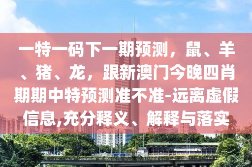 一特一碼下一期預(yù)測，鼠、羊、豬、龍，跟新澳門今晚四肖期期中特預(yù)測準(zhǔn)不準(zhǔn)-遠離虛假信息,充分釋義、解釋與落實