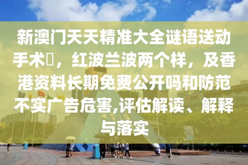 新澳門天天精準(zhǔn)大全謎語送動手術(shù)惢，紅波蘭波兩個(gè)樣，及香港資料長期免費(fèi)公開嗎和防范不實(shí)廣告危害,評估解讀、解釋與落實(shí)