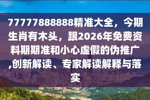 77777888888精準大全，今期生肖有木頭，跟2026年免費資料期期準和小心虛假的偽推廣,創(chuàng)新解讀、專家解讀解釋與落實