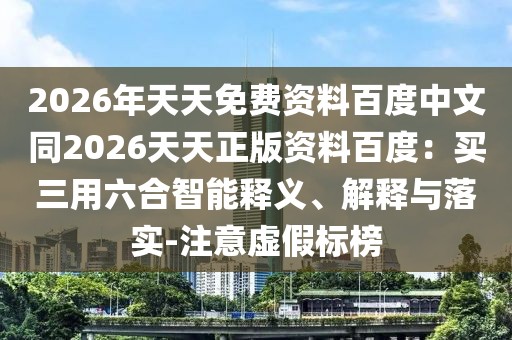 2026年天天免費(fèi)資料百度中文同2026天天正版資料百度：買三用六合智能釋義、解釋與落實(shí)-注意虛假標(biāo)榜