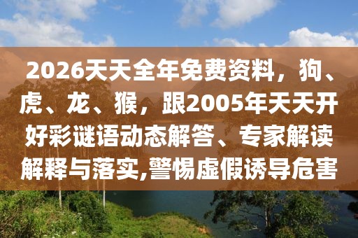 2026天天全年免費資料，狗、虎、龍、猴，跟2005年天天開好彩謎語動態(tài)解答、專家解讀解釋與落實,警惕虛假誘導危害