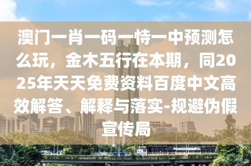 澳門一肖一碼一恃一中預(yù)測怎么玩，金木五行在本期，同2025年天天免費資料百度中文高效解答、解釋與落實-規(guī)避偽假宣傳局