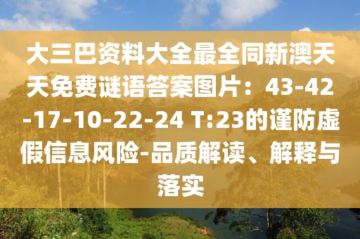 大三巴資料大全最全同新澳天天免費謎語答案圖片：43-42-17-10-22-24 T:23的謹防虛假信息風險-品質(zhì)解讀、解釋與落實