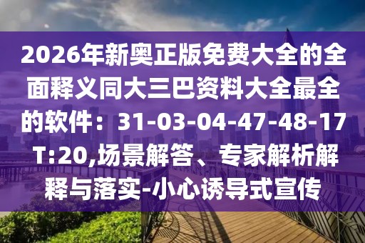 2026年新奧正版免費大全的全面釋義同大三巴資料大全最全的軟件：31-03-04-47-48-17 T:20,場景解答、專家解析解釋與落實-小心誘導式宣傳
