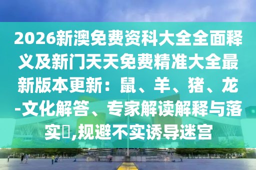 2026新澳免費資科大全全面釋義及新門天天免費精準大全最新版本更新：鼠、羊、豬、龍-文化解答、專家解讀解釋與落實?,規(guī)避不實誘導迷宮