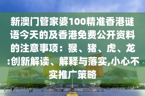 新澳門(mén)管家婆100精準(zhǔn)香港謎語(yǔ)今天的及香港免費(fèi)公開(kāi)資料的注意事項(xiàng)：猴、豬、虎、龍:創(chuàng)新解讀、解釋與落實(shí),小心不實(shí)推廣策略