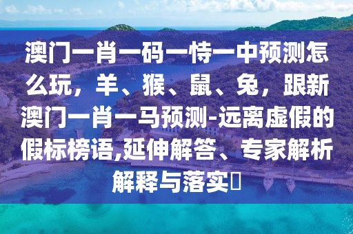 澳門一肖一碼一恃一中預測怎么玩，羊、猴、鼠、兔，跟新澳門一肖一馬預測-遠離虛假的假標榜語,延伸解答、專家解析解釋與落實?