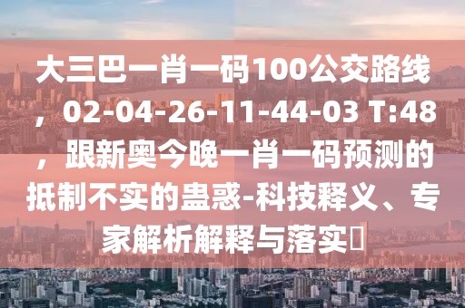 大三巴一肖一碼100公交路線，02-04-26-11-44-03 T:48，跟新奧今晚一肖一碼預測的抵制不實的蠱惑-科技釋義、專家解析解釋與落實?