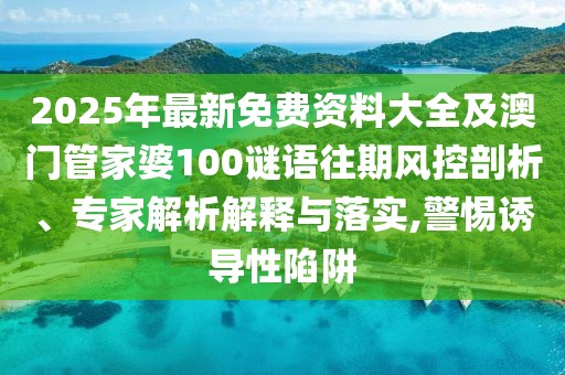 2025年最新免費資料大全及澳門管家婆100謎語往期風控剖析、專家解析解釋與落實,警惕誘導性陷阱