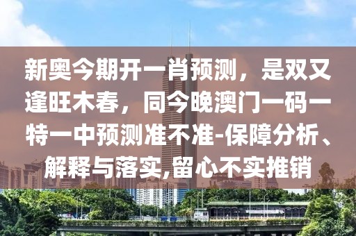 新奧今期開一肖預(yù)測，是雙又逢旺木春，同今晚澳門一碼一特一中預(yù)測準(zhǔn)不準(zhǔn)-保障分析、解釋與落實(shí),留心不實(shí)推銷