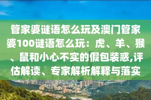管家婆謎語怎么玩及澳門管家婆100謎語怎么玩：虎、羊、猴、鼠和小心不實的假包裝惑,評估解讀、專家解析解釋與落實