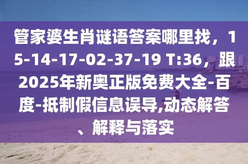 管家婆生肖謎語答案哪里找，15-14-17-02-37-19 T:36，跟2025年新奧正版免費(fèi)大全-百度-抵制假信息誤導(dǎo),動(dòng)態(tài)解答、解釋與落實(shí)