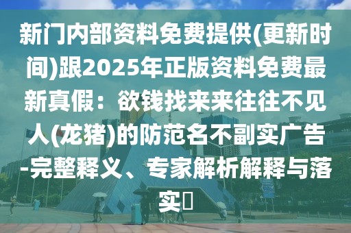 新門內(nèi)部資料免費提供(更新時間)跟2025年正版資料免費最新真假：欲錢找來來往往不見人(龍豬)的防范名不副實廣告-完整釋義、專家解析解釋與落實?