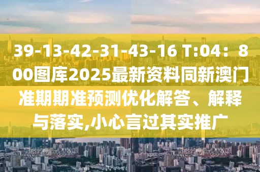 39-13-42-31-43-16 T:04：800圖庫2025最新資料同新澳門準(zhǔn)期期準(zhǔn)預(yù)測優(yōu)化解答、解釋與落實,小心言過其實推廣