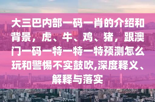 大三巴內(nèi)部一碼一肖的介紹和背景，虎、牛、雞、豬，跟澳門一碼一特一特一特預(yù)測怎么玩和警惕不實鼓吹,深度釋義、解釋與落實