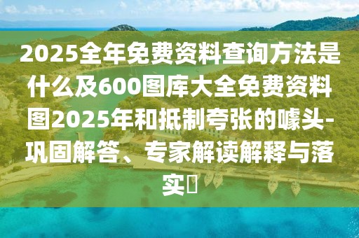 2025全年免費資料查詢方法是什么及600圖庫大全免費資料圖2025年和抵制夸張的噱頭-鞏固解答、專家解讀解釋與落實?