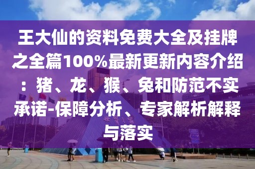 王大仙的資料免費大全及掛牌之全篇100%最新更新內(nèi)容介紹：豬、龍、猴、兔和防范不實承諾-保障分析、專家解析解釋與落實